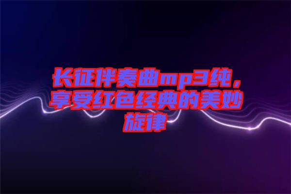 長征伴奏曲mp3純，享受紅色經(jīng)典的美妙旋律