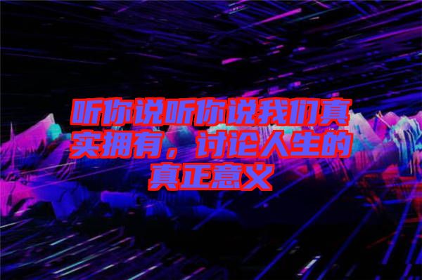 聽你說聽你說我們真實擁有，討論人生的真正意義