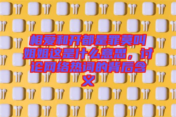 相愛和開都是罪莫叫姐姐這是什么意思，討論網絡熱詞的背后含義