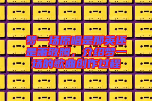 夢一場原唱是那英還是蕭敬騰，介紹夢一場的歌曲創(chuàng)作過程
