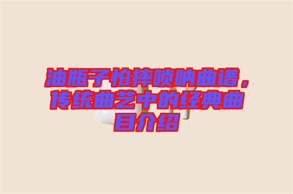 油瓶子怕摔嗩吶曲譜，傳統(tǒng)曲藝中的經(jīng)典曲目介紹