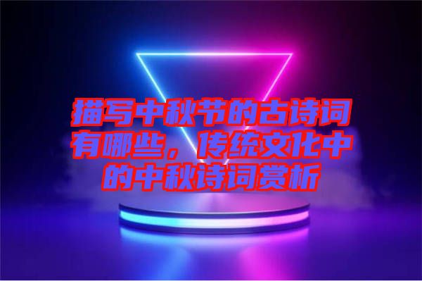 描寫中秋節(jié)的古詩詞有哪些，傳統(tǒng)文化中的中秋詩詞賞析