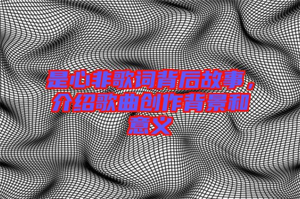 是心非歌詞背后故事，介紹歌曲創(chuàng)作背景和意義