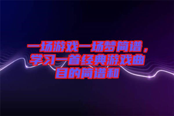 一場(chǎng)游戲一場(chǎng)夢(mèng)簡(jiǎn)譜，學(xué)習(xí)一首經(jīng)典游戲曲目的簡(jiǎn)譜和