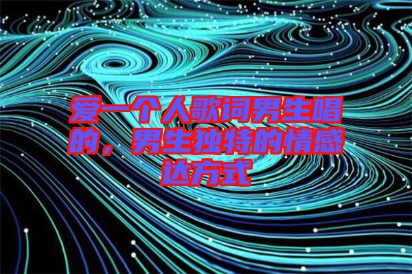 愛一個人歌詞男生唱的，男生獨(dú)特的情感達(dá)方式