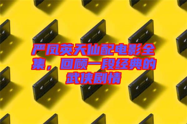 嚴(yán)鳳英天仙配電影全集，回顧一段經(jīng)典的武俠劇情