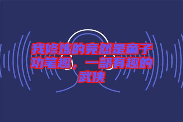 我修煉的竟然是童子功筆趣，一部有趣的武俠