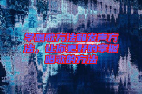 學(xué)唱歌方法和發(fā)聲方法，讓你更好的掌握唱歌的方法