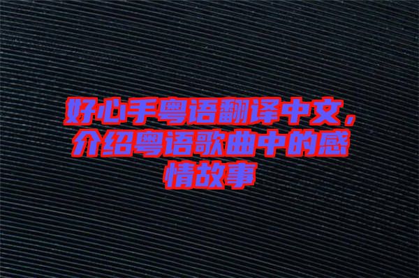 好心手粵語翻譯中文，介紹粵語歌曲中的感情故事