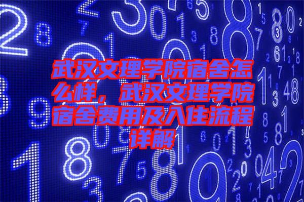 武漢文理學(xué)院宿舍怎么樣，武漢文理學(xué)院宿舍費用及入住流程詳解