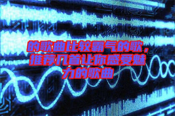 的歌曲比較霸氣的歌，推薦幾首讓你感受魅力的歌曲