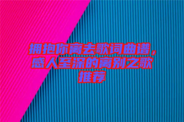 擁抱你離去歌詞曲譜，感人至深的離別之歌推薦