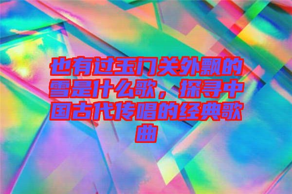 也有過玉門關(guān)外飄的雪是什么歌，探尋中國古代傳唱的經(jīng)典歌曲