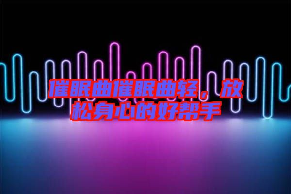 催眠曲催眠曲輕，放松身心的好幫手