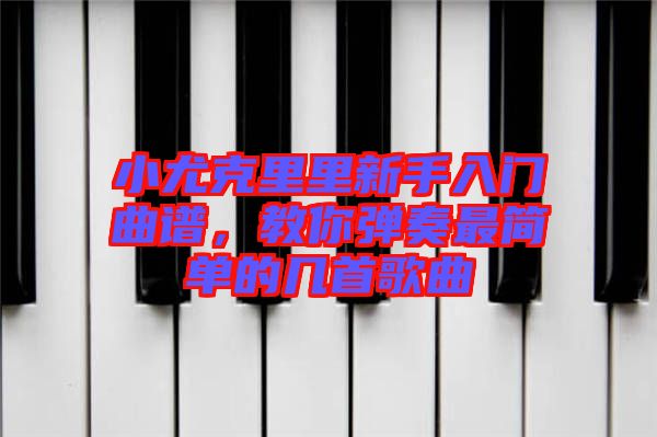 小尤克里里新手入門(mén)曲譜，教你彈奏最簡(jiǎn)單的幾首歌曲