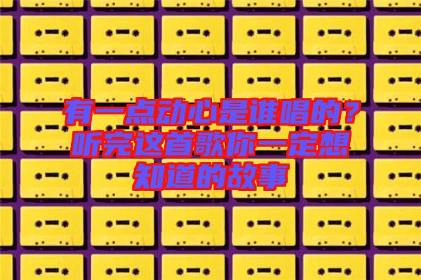 有一點(diǎn)動心是誰唱的？聽完這首歌你一定想知道的故事