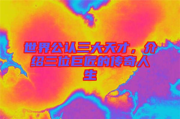 世界公認(rèn)三大天才，介紹三位巨匠的傳奇人生
