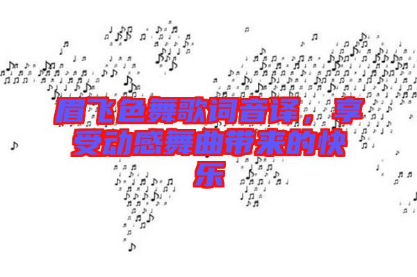 眉飛色舞歌詞音譯，享受動感舞曲帶來的快樂