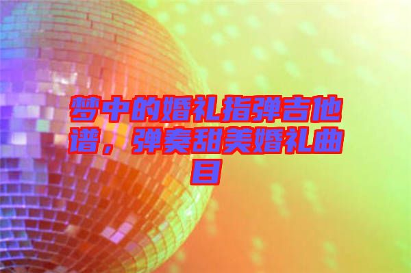 夢(mèng)中的婚禮指彈吉他譜，彈奏甜美婚禮曲目