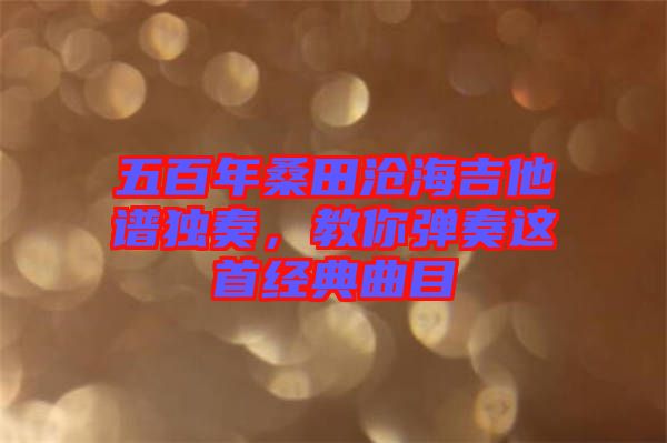 五百年桑田滄海吉他譜獨奏，教你彈奏這首經(jīng)典曲目