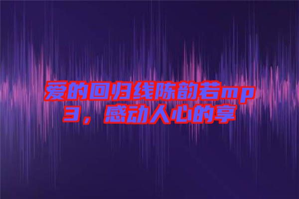 愛的回歸線陳韻若mp3，感動(dòng)人心的享