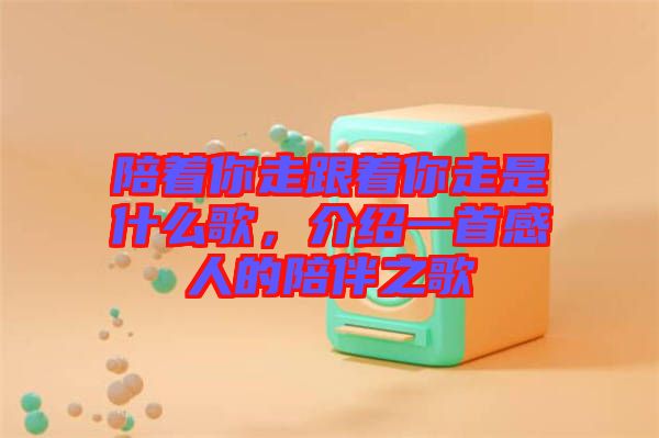 陪著你走跟著你走是什么歌，介紹一首感人的陪伴之歌