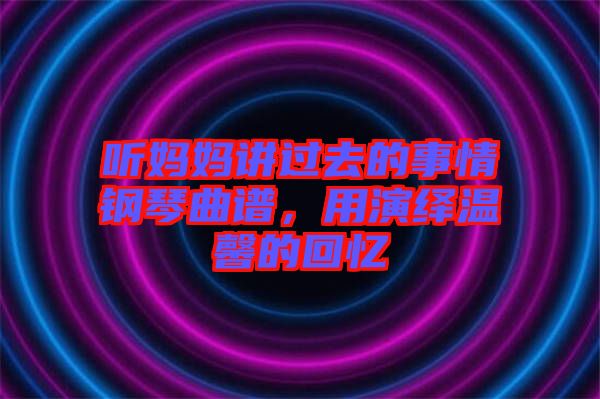 聽媽媽講過去的事情鋼琴曲譜，用演繹溫馨的回憶