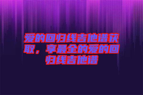 愛的回歸線吉他譜獲取，享最全的愛的回歸線吉他譜