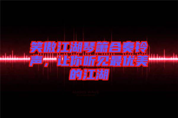 笑傲江湖琴簫合奏鈴聲，讓你聽見最優(yōu)美的江湖