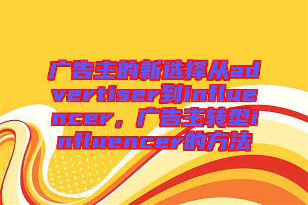 廣告主的新選擇從advertiser到influencer，廣告主轉(zhuǎn)型influencer的方法