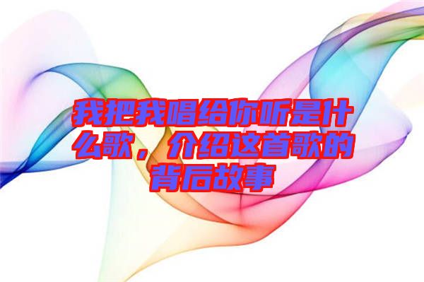 我把我唱給你聽是什么歌，介紹這首歌的背后故事
