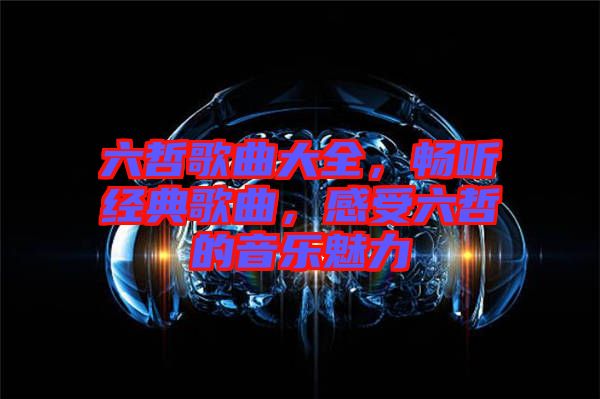 六哲歌曲大全，暢聽經典歌曲，感受六哲的音樂魅力