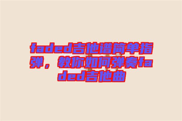 faded吉他譜簡單指彈，教你如何彈奏faded吉他曲