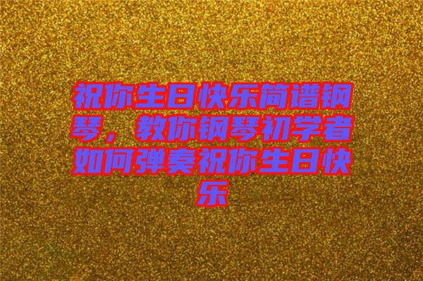 祝你生日快樂簡譜鋼琴，教你鋼琴初學(xué)者如何彈奏祝你生日快樂
