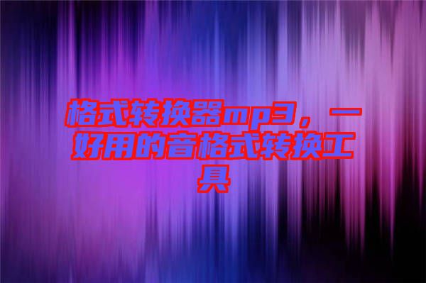 格式轉(zhuǎn)換器mp3，一好用的音格式轉(zhuǎn)換工具