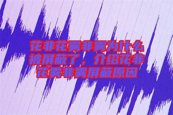 花非花霧非霧為什么被屏蔽了，介紹花非花霧非霧屏蔽原因