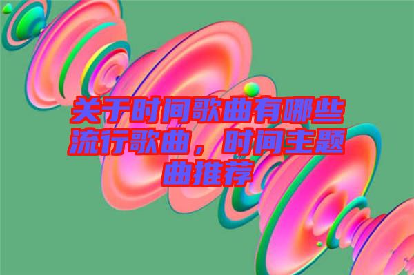 關(guān)于時間歌曲有哪些流行歌曲，時間主題曲推薦