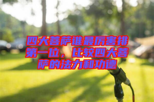 四大菩薩誰最厲害排第一位，比較四大菩薩的法力和功德