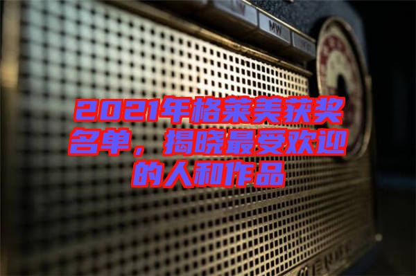 2021年格萊美獲獎(jiǎng)名單，揭曉最受歡迎的人和作品