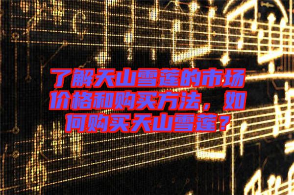 了解天山雪蓮的市場(chǎng)價(jià)格和購(gòu)買(mǎi)方法，如何購(gòu)買(mǎi)天山雪蓮？