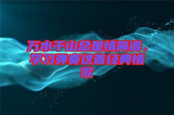 萬(wàn)水千山總是情簡(jiǎn)譜，學(xué)習(xí)彈奏這首經(jīng)典情歌