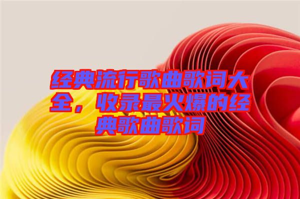 經(jīng)典流行歌曲歌詞大全，收錄最火爆的經(jīng)典歌曲歌詞