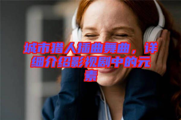 城市獵人插曲舞曲，詳細介紹影視劇中的元素