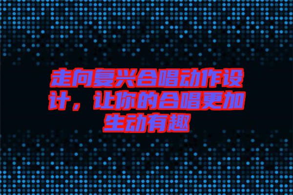 走向復(fù)興合唱動作設(shè)計(jì)，讓你的合唱更加生動有趣