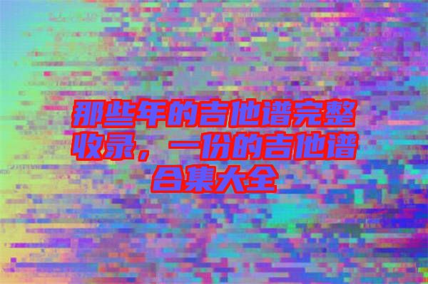 那些年的吉他譜完整收錄，一份的吉他譜合集大全