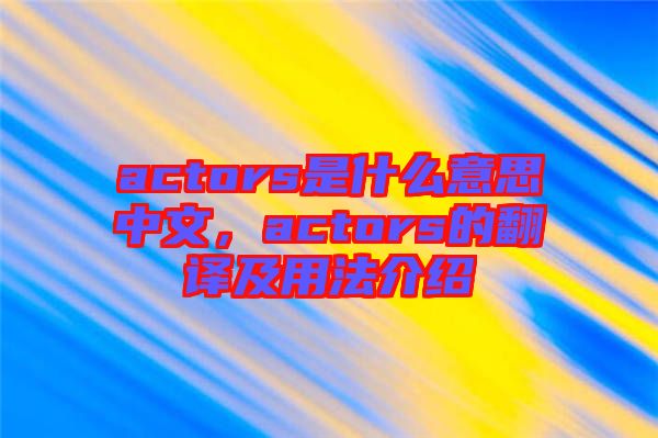 actors是什么意思中文，actors的翻譯及用法介紹