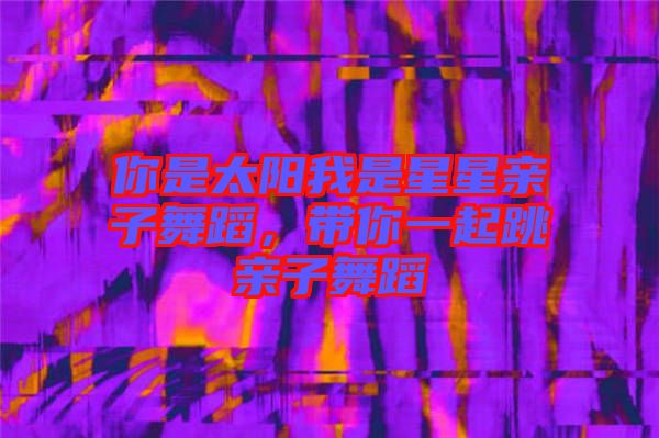 你是太陽我是星星親子舞蹈，帶你一起跳親子舞蹈