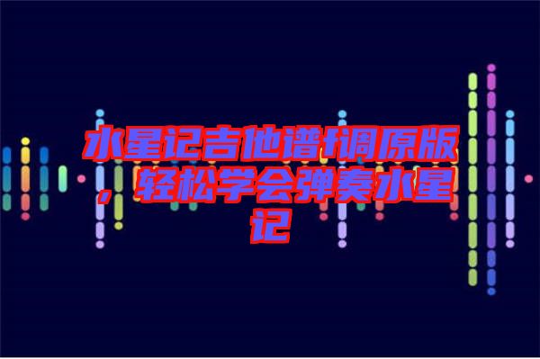 水星記吉他譜f調(diào)原版，輕松學(xué)會(huì)彈奏水星記