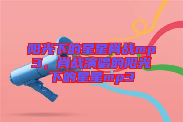 陽光下的星星肖戰(zhàn)mp3，肖戰(zhàn)演唱的陽光下的星星mp3