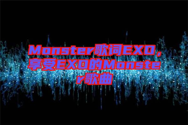 Monster歌詞EXO，享受EXO的Monster歌曲